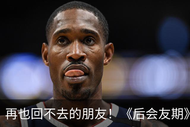 再也回不去的朋友！《后会友期》马天宇和张萌的疏离，比冷战更虐一万倍