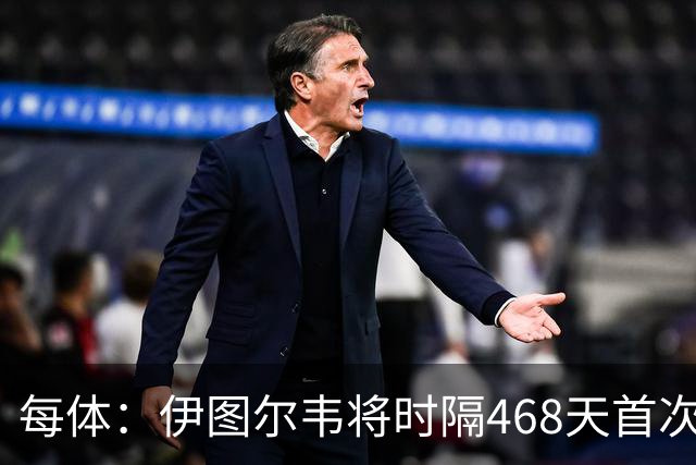每体：伊图尔韦将时隔468天首次出场，国王杯迎埃尔切首秀
