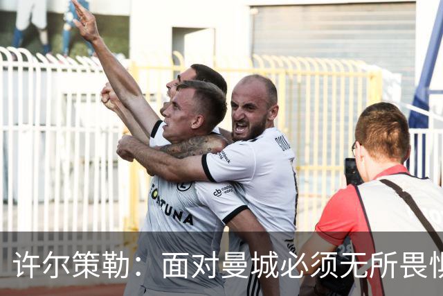 许尔策勒：面对曼城必须无所畏惧，我们有信心和他们抗衡