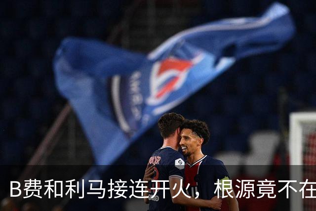 B费和利马接连开火，根源竟不在更衣室？